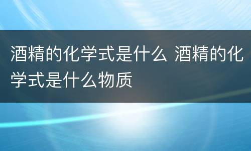 酒精的化学式是什么 酒精的化学式是什么物质