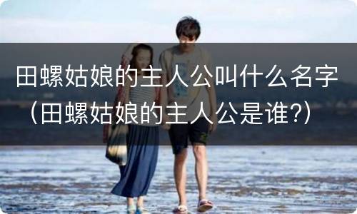 田螺姑娘的主人公叫什么名字（田螺姑娘的主人公是谁?）