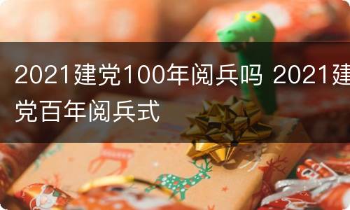 2021建党100年阅兵吗 2021建党百年阅兵式