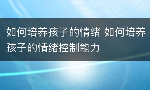 如何培养孩子的情绪 如何培养孩子的情绪控制能力