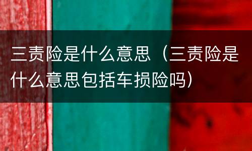 三责险是什么意思（三责险是什么意思包括车损险吗）