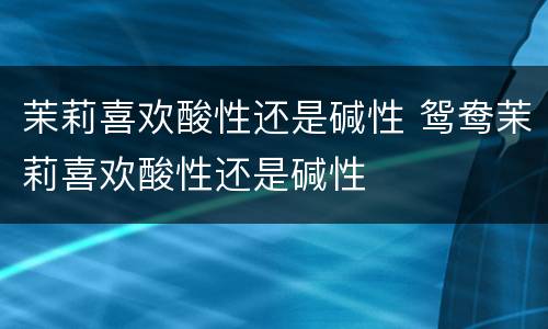 茉莉喜欢酸性还是碱性 鸳鸯茉莉喜欢酸性还是碱性