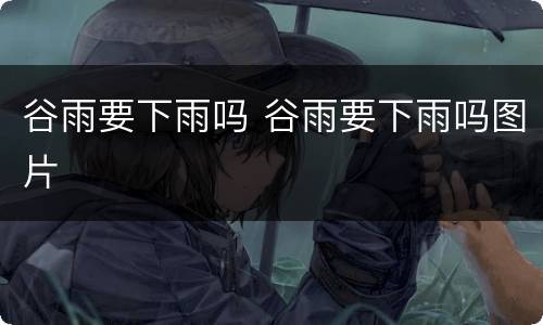 谷雨要下雨吗 谷雨要下雨吗图片