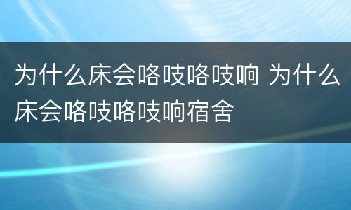 为什么床会咯吱咯吱响 为什么床会咯吱咯吱响宿舍