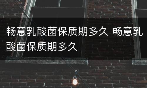 畅意乳酸菌保质期多久 畅意乳酸菌保质期多久