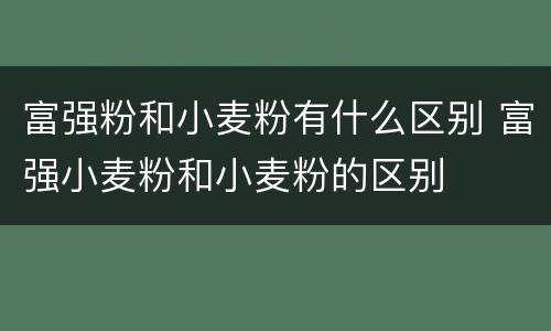 富强粉和小麦粉有什么区别 富强小麦粉和小麦粉的区别