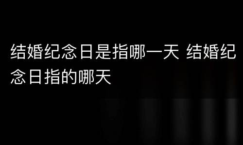 结婚纪念日是指哪一天 结婚纪念日指的哪天
