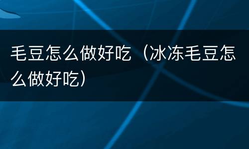 毛豆怎么做好吃（冰冻毛豆怎么做好吃）