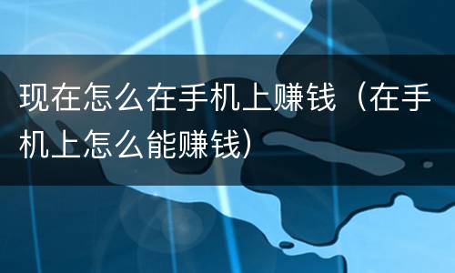 现在怎么在手机上赚钱（在手机上怎么能赚钱）