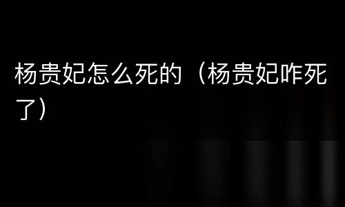 杨贵妃怎么死的（杨贵妃咋死了）