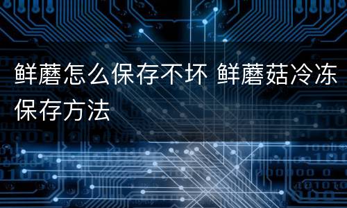 鲜蘑怎么保存不坏 鲜蘑菇冷冻保存方法