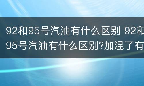 92和95号汽油有什么区别 92和95号汽油有什么区别?加混了有影响吗?