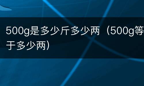500g是多少斤多少两（500g等于多少两）