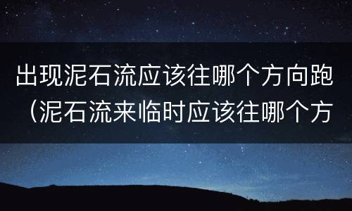 出现泥石流应该往哪个方向跑（泥石流来临时应该往哪个方向跑）