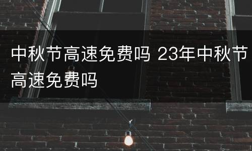 中秋节高速免费吗 23年中秋节高速免费吗