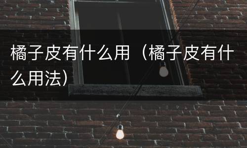 橘子皮有什么用（橘子皮有什么用法）