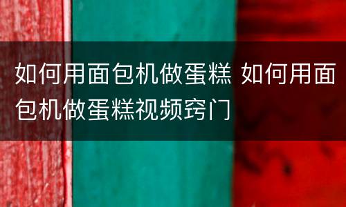 如何用面包机做蛋糕 如何用面包机做蛋糕视频窍门
