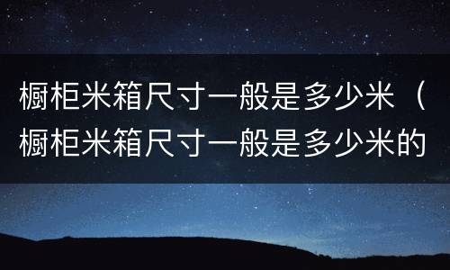 橱柜米箱尺寸一般是多少米（橱柜米箱尺寸一般是多少米的）