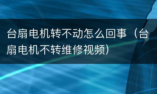 台扇电机转不动怎么回事（台扇电机不转维修视频）