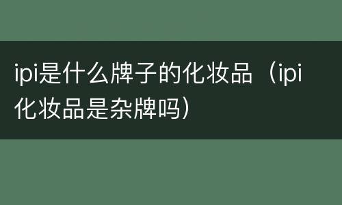 ipi是什么牌子的化妆品（ipi化妆品是杂牌吗）