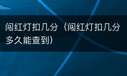 闯红灯扣几分（闯红灯扣几分多久能查到）