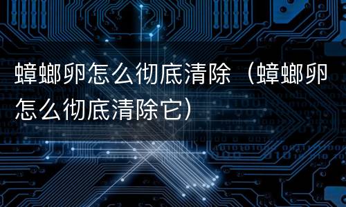 蟑螂卵怎么彻底清除（蟑螂卵怎么彻底清除它）