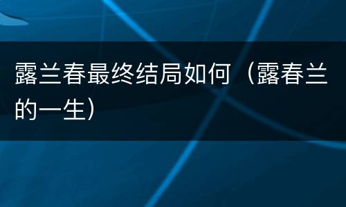 露兰春最终结局如何（露春兰的一生）