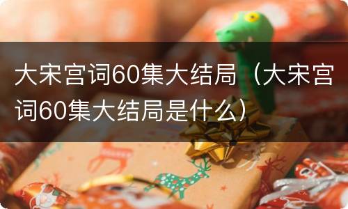 大宋宫词60集大结局（大宋宫词60集大结局是什么）