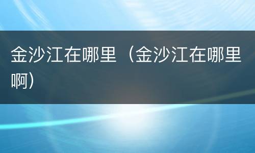 金沙江在哪里（金沙江在哪里啊）