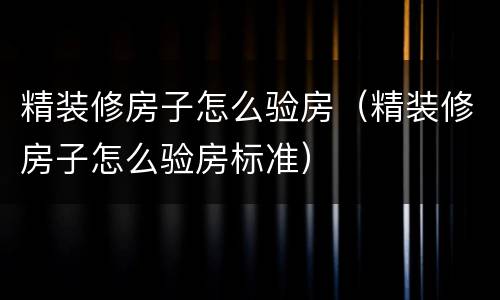 精装修房子怎么验房（精装修房子怎么验房标准）