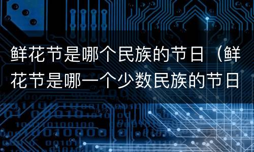 鲜花节是哪个民族的节日（鲜花节是哪一个少数民族的节日）