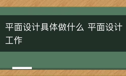 平面设计具体做什么 平面设计工作