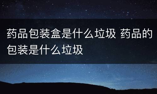 药品包装盒是什么垃圾 药品的包装是什么垃圾