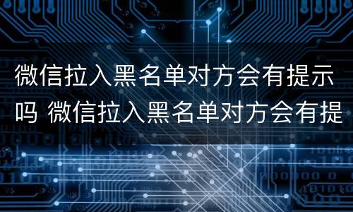 微信拉入黑名单对方会有提示吗 微信拉入黑名单对方会有提示吗苹果