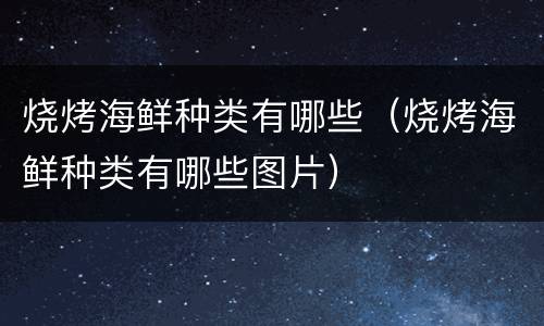 烧烤海鲜种类有哪些（烧烤海鲜种类有哪些图片）