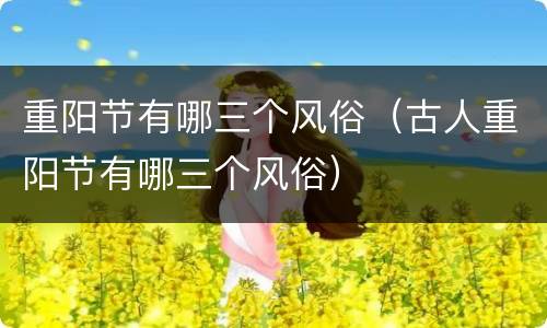 重阳节有哪三个风俗（古人重阳节有哪三个风俗）