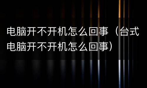 电脑开不开机怎么回事（台式电脑开不开机怎么回事）