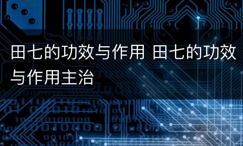 田七的功效与作用 田七的功效与作用主治