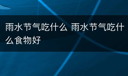 雨水节气吃什么 雨水节气吃什么食物好