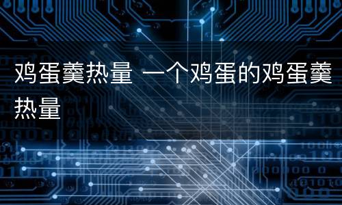 鸡蛋羹热量 一个鸡蛋的鸡蛋羹热量