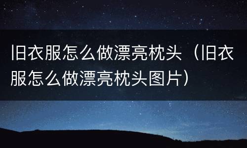 旧衣服怎么做漂亮枕头（旧衣服怎么做漂亮枕头图片）