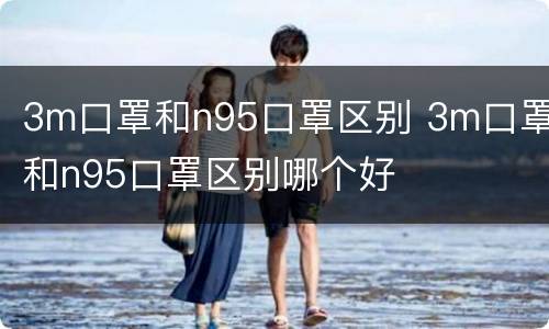 3m口罩和n95口罩区别 3m口罩和n95口罩区别哪个好