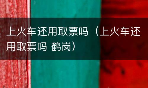 上火车还用取票吗（上火车还用取票吗 鹤岗）