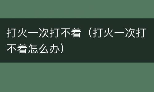 打火一次打不着（打火一次打不着怎么办）
