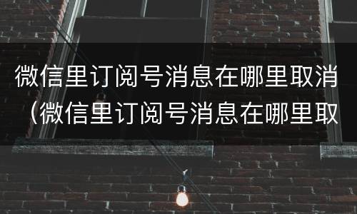 微信里订阅号消息在哪里取消（微信里订阅号消息在哪里取消设置）