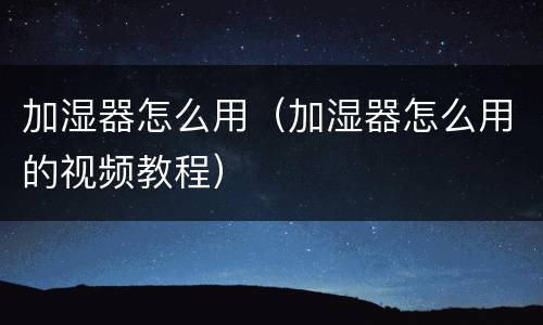加湿器怎么用（加湿器怎么用的视频教程）