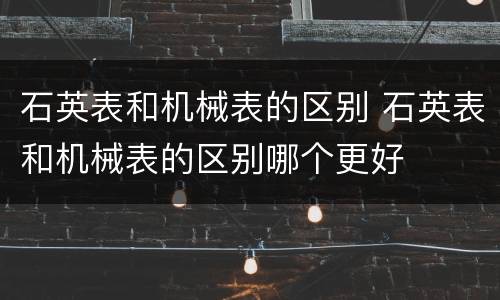 石英表和机械表的区别 石英表和机械表的区别哪个更好