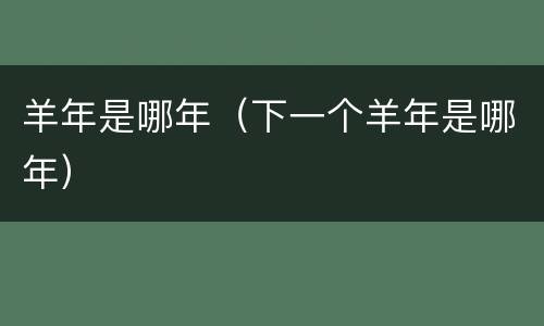 羊年是哪年（下一个羊年是哪年）