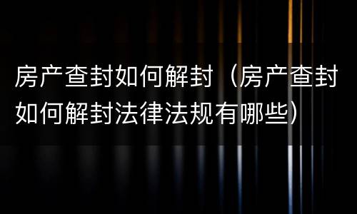 房产查封如何解封（房产查封如何解封法律法规有哪些）
