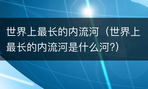 世界上最长的内流河（世界上最长的内流河是什么河?）
